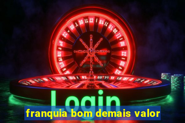 franquia bom demais valor